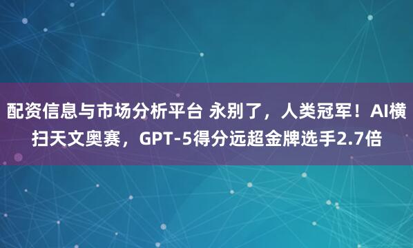 配资信息与市场分析平台 永别了,人类冠军!AI横扫天文奥赛,GPT-5得分远超金牌选手2.7倍