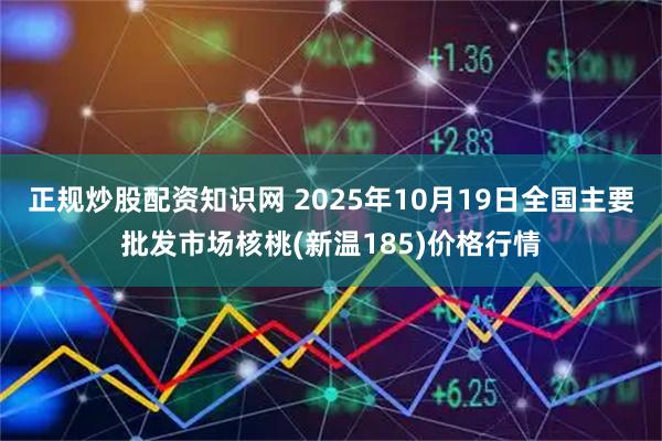 正规炒股配资知识网 2025年10月19日全国主要批发市场核桃(新温185)价格行情