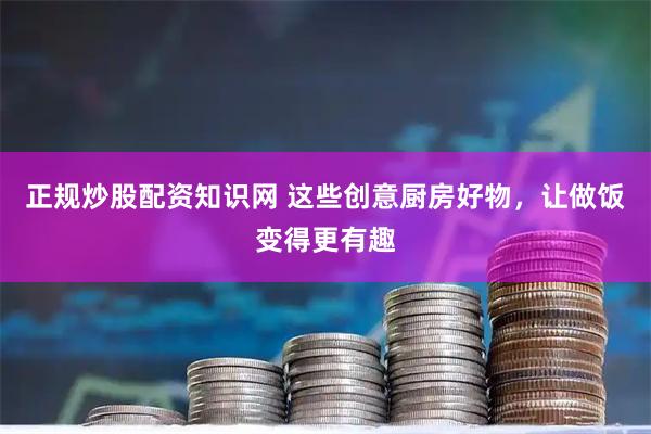 正规炒股配资知识网 这些创意厨房好物，让做饭变得更有趣