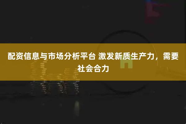 配资信息与市场分析平台 激发新质生产力,需要社会合力
