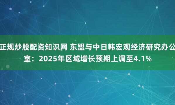 正规炒股配资知识网 东盟与中日韩宏观经济研究办公室:2025年区域增长预期上调至4.1%
