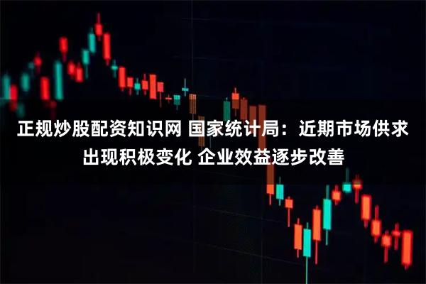 正规炒股配资知识网 国家统计局：近期市场供求出现积极变化 企业效益逐步改善
