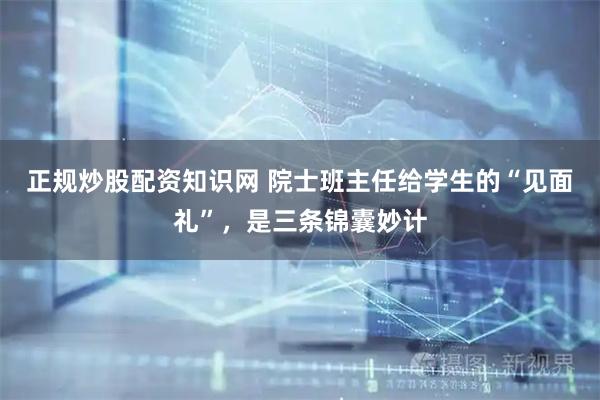 正规炒股配资知识网 院士班主任给学生的“见面礼”,是三条锦囊妙计