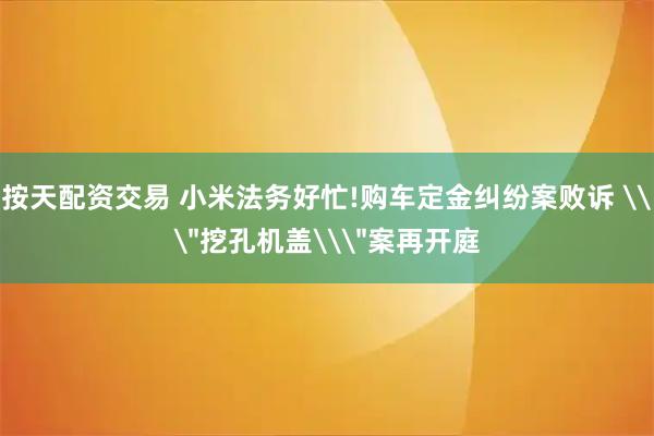 按天配资交易 小米法务好忙!购车定金纠纷案败诉 \