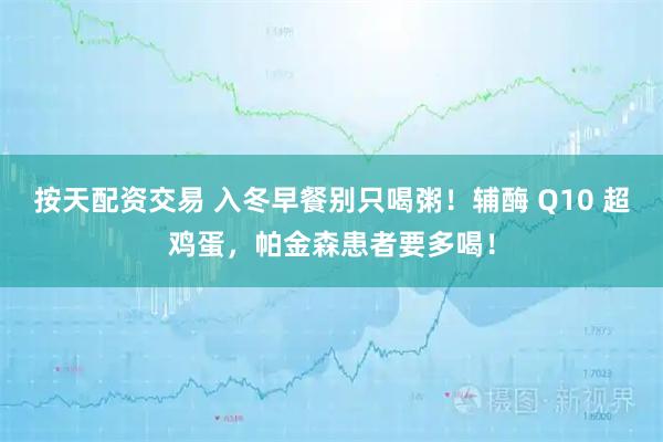 按天配资交易 入冬早餐别只喝粥!辅酶 Q10 超鸡蛋,帕金森患者要多喝!
