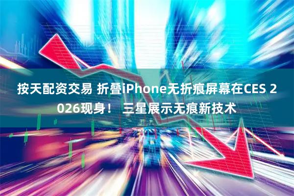 按天配资交易 折叠iPhone无折痕屏幕在CES 2026现身！ 三星展示无痕新技术