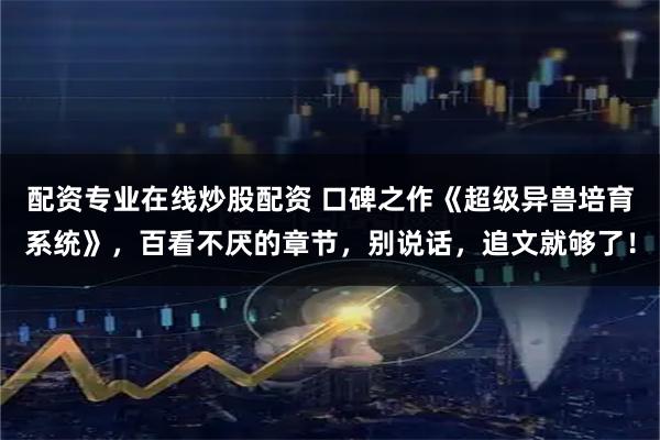 配资专业在线炒股配资 口碑之作《超级异兽培育系统》，百看不厌的章节，别说话，追文就够了！