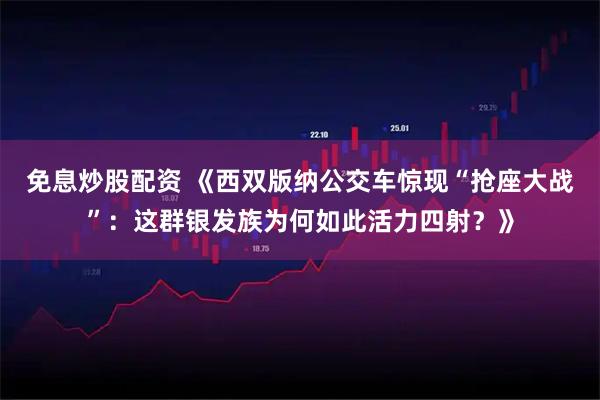 免息炒股配资 《西双版纳公交车惊现“抢座大战”：这群银发族为何如此活力四射？》