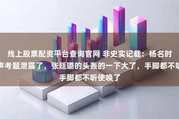 线上股票配资平台查询官网 非史实记载：杨名时高喊一声考题泄露了，张廷璐的头轰的一下大了，手脚都不听使唤了