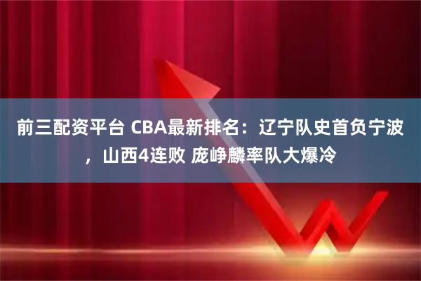 前三配资平台 CBA最新排名：辽宁队史首负宁波，山西4连败 庞峥麟率队大爆冷