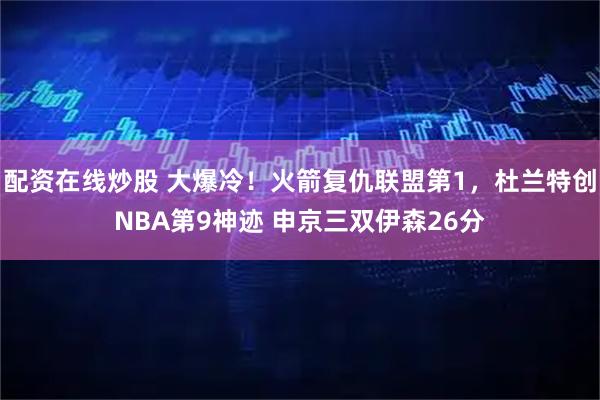 配资在线炒股 大爆冷！火箭复仇联盟第1，杜兰特创NBA第9神迹 申京三双伊森26分