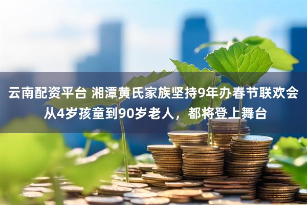 云南配资平台 湘潭黄氏家族坚持9年办春节联欢会 从4岁孩童到90岁老人,都将登上舞台