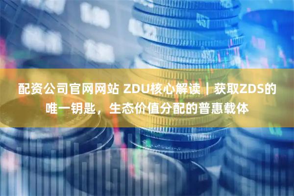配资公司官网网站 ZDU核心解读｜获取ZDS的唯一钥匙，生态价值分配的普惠载体