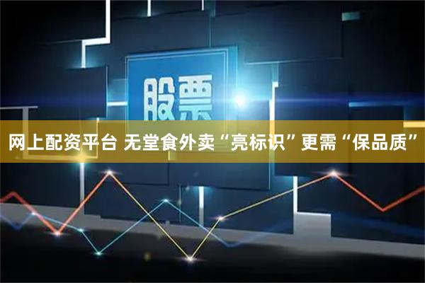 网上配资平台 无堂食外卖“亮标识”更需“保品质”