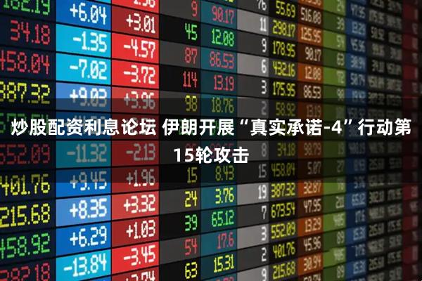炒股配资利息论坛 伊朗开展“真实承诺-4”行动第15轮攻击