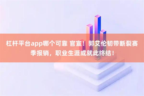杠杆平台app哪个可靠 官宣！郭艾伦韧带断裂赛季报销，职业生涯或就此终结！