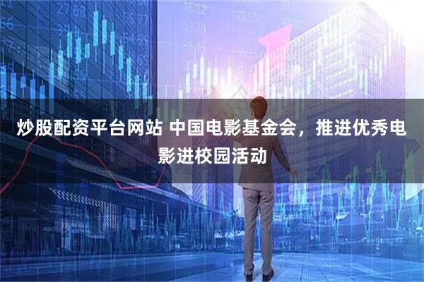 炒股配资平台网站 中国电影基金会，推进优秀电影进校园活动