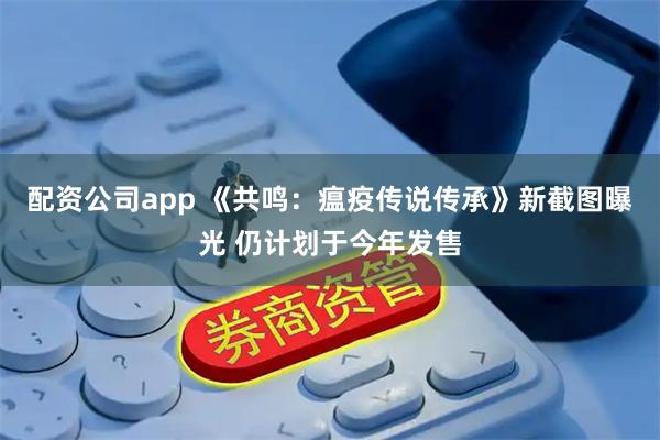配资公司app 《共鸣：瘟疫传说传承》新截图曝光 仍计划于今年发售