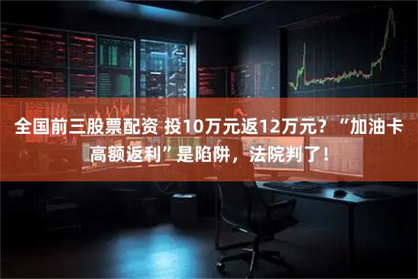 全国前三股票配资 投10万元返12万元？“加油卡高额返利”是陷阱，法院判了！