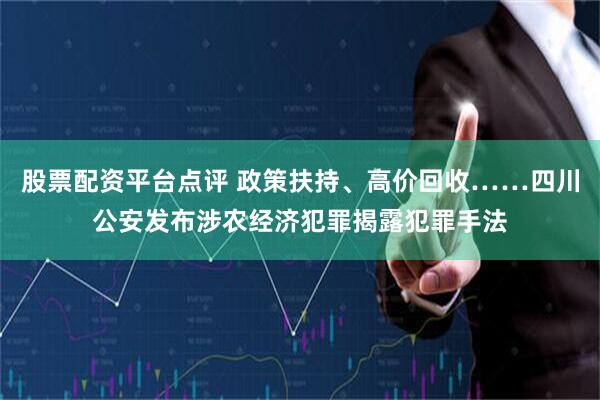 股票配资平台点评 政策扶持、高价回收……四川公安发布涉农经济犯罪揭露犯罪手法