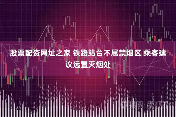 股票配资网址之家 铁路站台不属禁烟区 乘客建议远置灭烟处