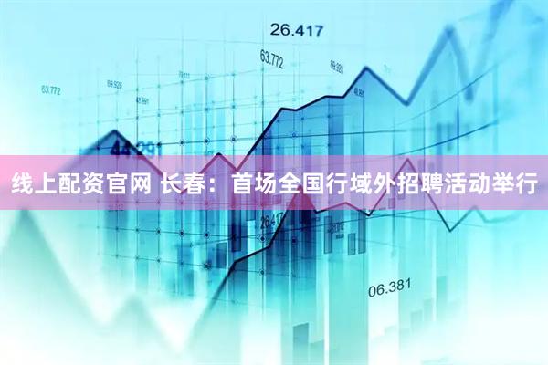 线上配资官网 长春：首场全国行域外招聘活动举行