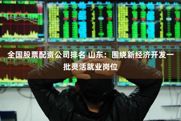 全国股票配资公司排名 山东：围绕新经济开发一批灵活就业岗位