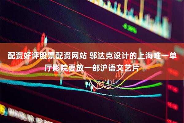 配资好评股票配资网站 邬达克设计的上海唯一单厅影院要放一部沪语文艺片