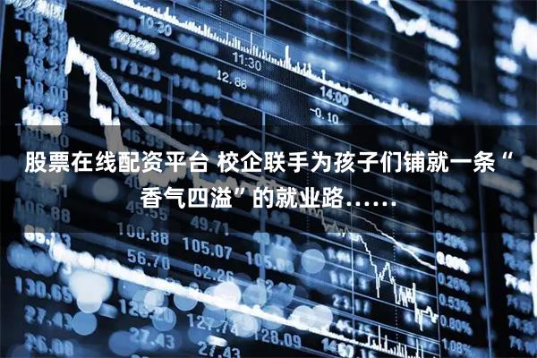 股票在线配资平台 校企联手为孩子们铺就一条“香气四溢”的就业路……