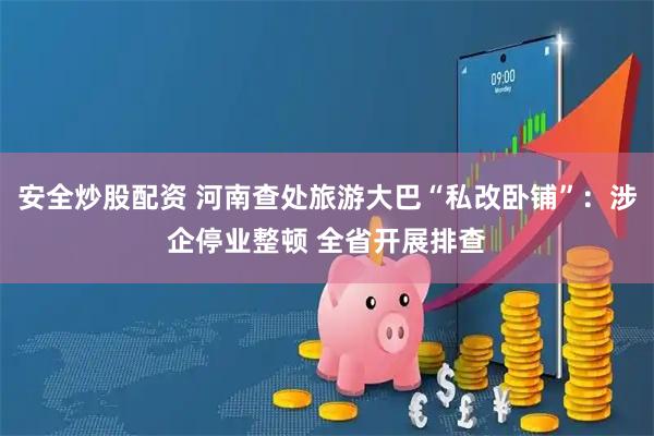 安全炒股配资 河南查处旅游大巴“私改卧铺”：涉企停业整顿 全省开展排查