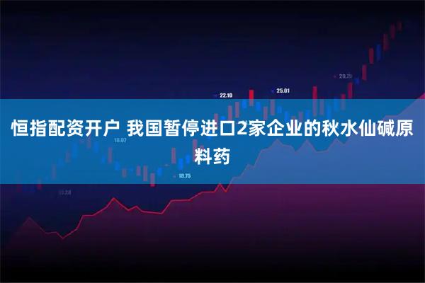 恒指配资开户 我国暂停进口2家企业的秋水仙碱原料药