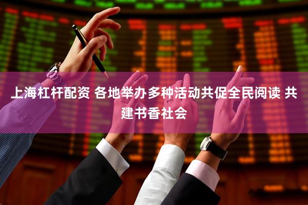 上海杠杆配资 各地举办多种活动共促全民阅读 共建书香社会