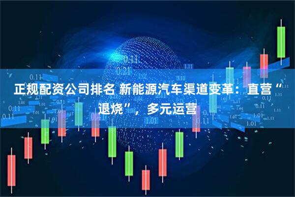 正规配资公司排名 新能源汽车渠道变革：直营“退烧”，多元运营