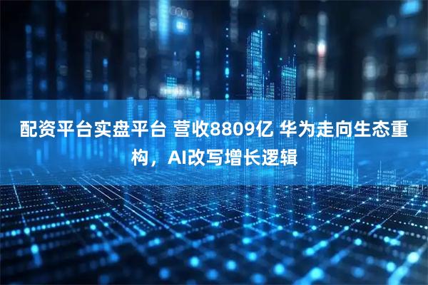 配资平台实盘平台 营收8809亿 华为走向生态重构，AI改写增长逻辑