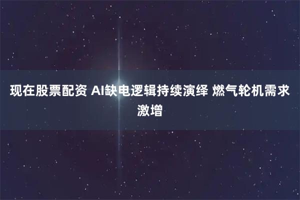 现在股票配资 AI缺电逻辑持续演绎 燃气轮机需求激增