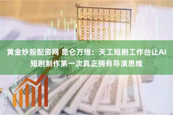 黄金炒股配资网 昆仑万维：天工短剧工作台让AI短剧制作第一次真正拥有导演思维