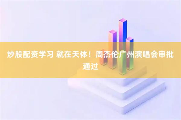 炒股配资学习 就在天体！周杰伦广州演唱会审批通过