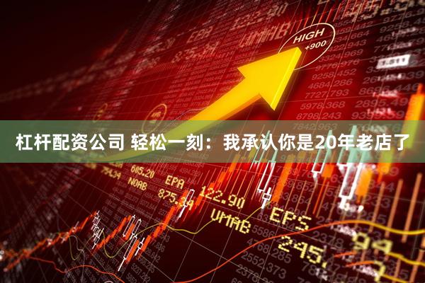 杠杆配资公司 轻松一刻：我承认你是20年老店了