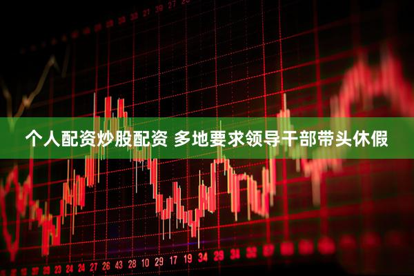 个人配资炒股配资 多地要求领导干部带头休假